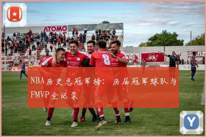 NBA历史总冠军榜:历届冠军球队与FMVP全记录