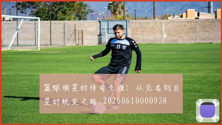 篮球明星的传奇生涯:从无名到巨星的蜕变之路_20260610000938