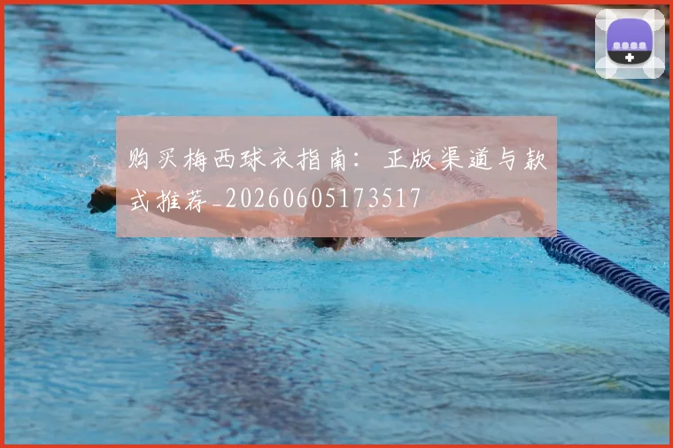 购买梅西球衣指南:正版渠道与款式推荐_20260605173517