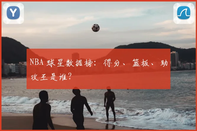 NBA 球星数据榜:得分、篮板、助攻王是谁?