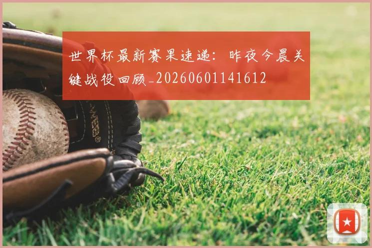世界杯最新赛果速递：昨夜今晨关键战役回顾_20260601141612