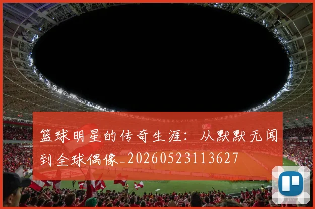 篮球明星的传奇生涯：从默默无闻到全球偶像_20260523113627