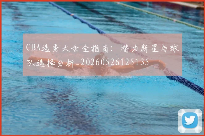 CBA选秀大会全指南:潜力新星与球队选择分析_20260526125135