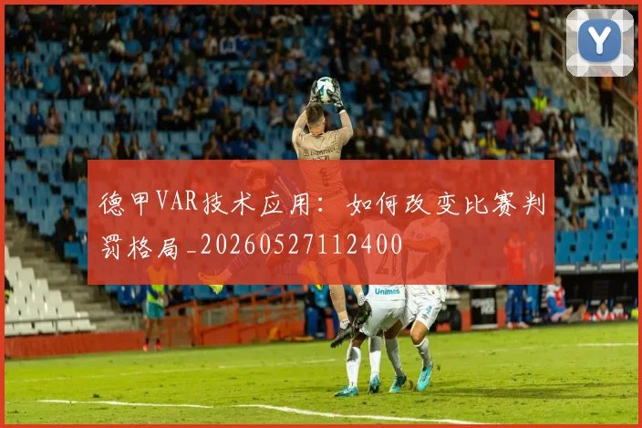 德甲VAR技术应用：如何改变比赛判罚格局_20260527112400