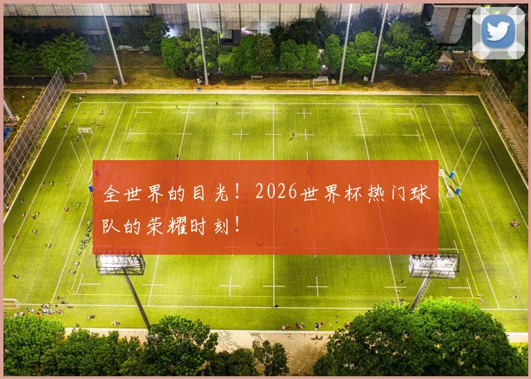 全世界的目光!2026世界杯热门球队的荣耀时刻!