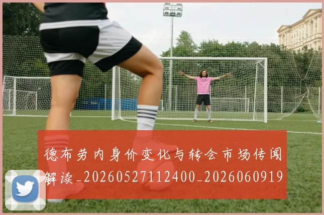 德布劳内身价变化与转会市场传闻解读_20260527112400_20260609190415
