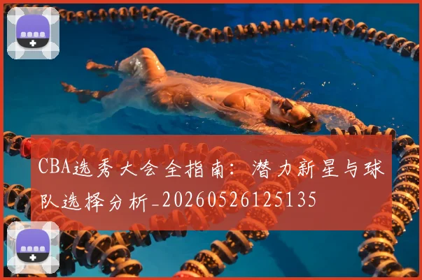 CBA选秀大会全指南:潜力新星与球队选择分析_20260526125135