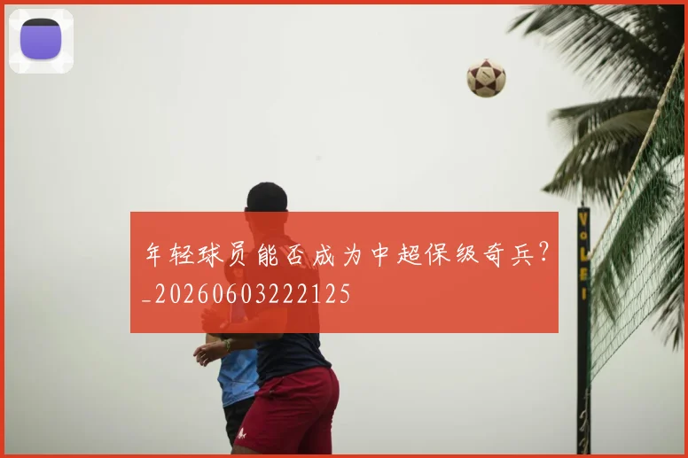 年轻球员能否成为中超保级奇兵？_20260603222125