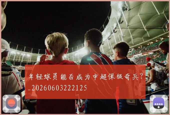 年轻球员能否成为中超保级奇兵？_20260603222125