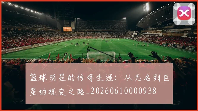 篮球明星的传奇生涯:从无名到巨星的蜕变之路_20260610000938