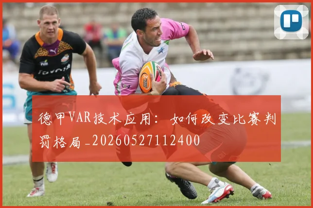 德甲VAR技术应用：如何改变比赛判罚格局_20260527112400