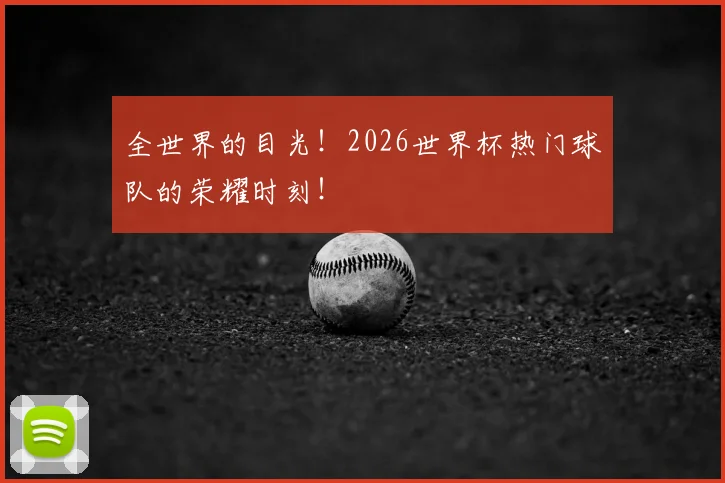 全世界的目光!2026世界杯热门球队的荣耀时刻!